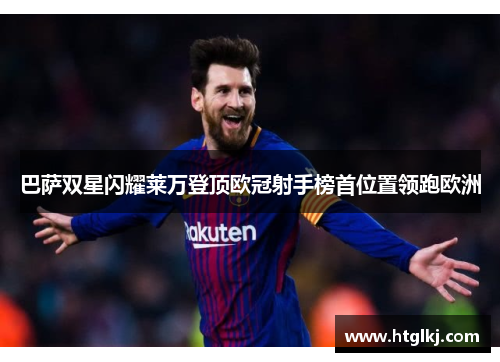 巴萨双星闪耀莱万登顶欧冠射手榜首位置领跑欧洲 巴萨双星闪耀莱万登顶欧冠射手榜首位置领跑欧洲