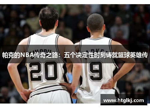 帕克的NBA传奇之路：五个决定性时刻铸就篮球英雄传